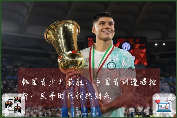 韩国青少年获胜，中国青训遭遇挫折，反手时代悄然到来