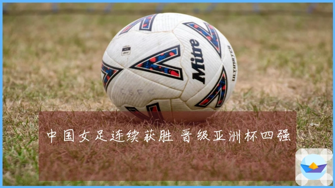 中国女足连续获胜 晋级亚洲杯四强