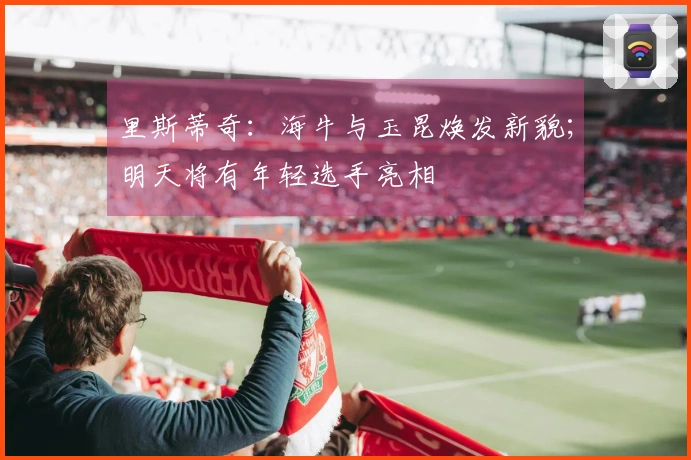 里斯蒂奇：海牛与玉昆焕发新貌；明天将有年轻选手亮相