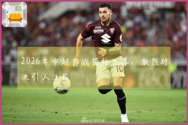 2026年中超首战简约开幕，激烈对决引人注目