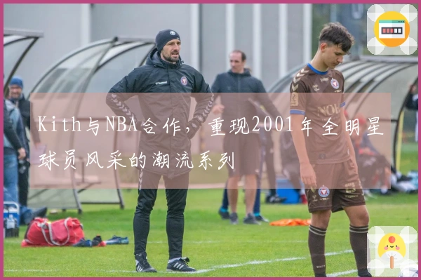 Kith与NBA合作，重现2001年全明星球员风采的潮流系列