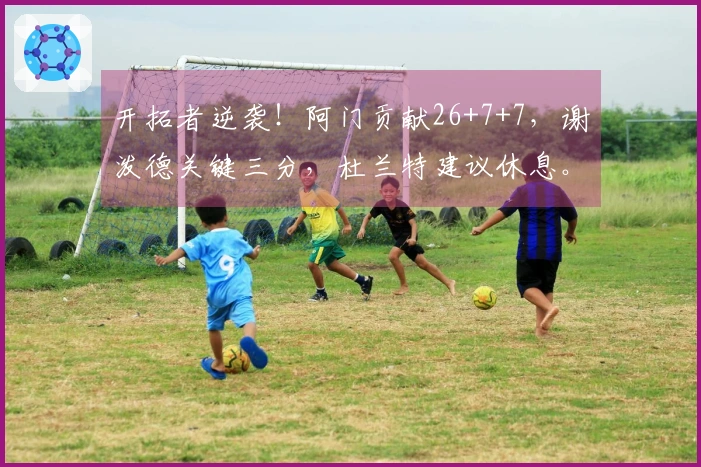 开拓者逆袭！阿门贡献26+7+7，谢泼德关键三分，杜兰特建议休息。