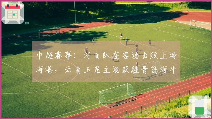 中超赛事：河南队在客场击败上海海港，云南玉昆主场获胜青岛海牛。