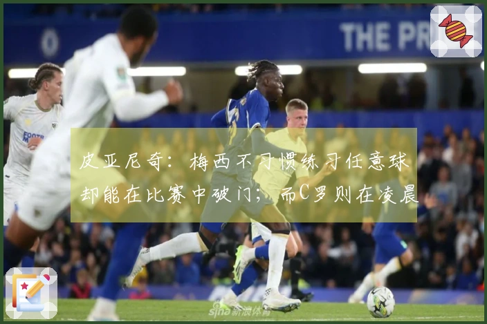 皮亚尼奇：梅西不习惯练习任意球却能在比赛中破门；而C罗则在凌晨两点进行额外训练。