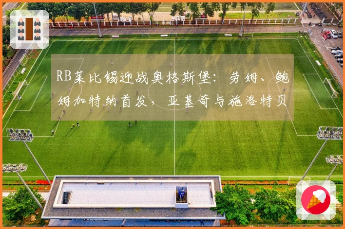 RB莱比锡迎战奥格斯堡：劳姆、鲍姆加特纳首发，亚基奇与施洛特贝克参赛