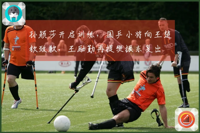 孙颖莎开启训练，国乒小将向王楚钦致歉，王励勤再提樊振东复出