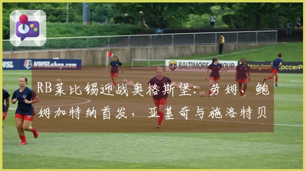 RB莱比锡迎战奥格斯堡：劳姆、鲍姆加特纳首发，亚基奇与施洛特贝克参赛