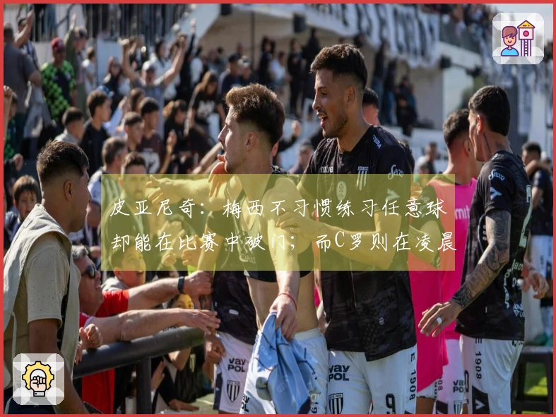 皮亚尼奇：梅西不习惯练习任意球却能在比赛中破门；而C罗则在凌晨两点进行额外训练。