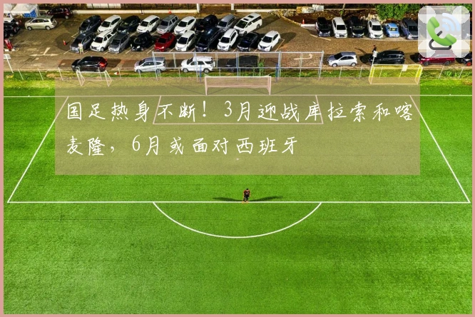 国足热身不断！3月迎战库拉索和喀麦隆，6月或面对西班牙