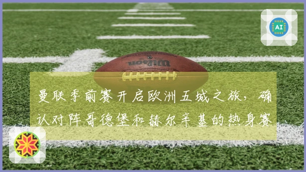 曼联季前赛开启欧洲五城之旅，确认对阵哥德堡和赫尔辛基的热身赛