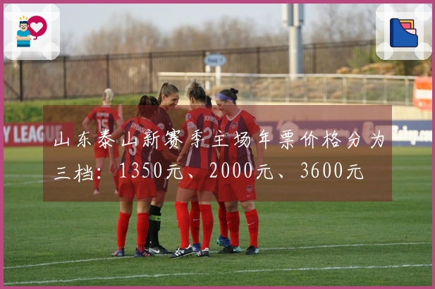 山东泰山新赛季主场年票价格分为三档：1350元、2000元、3600元
