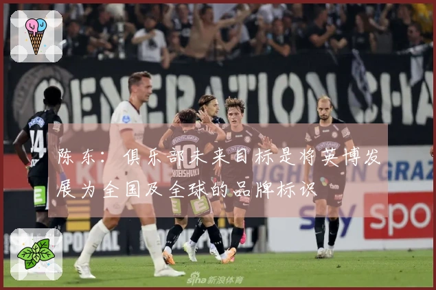 陈东：俱乐部未来目标是将英博发展为全国及全球的品牌标识