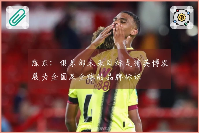 陈东：俱乐部未来目标是将英博发展为全国及全球的品牌标识