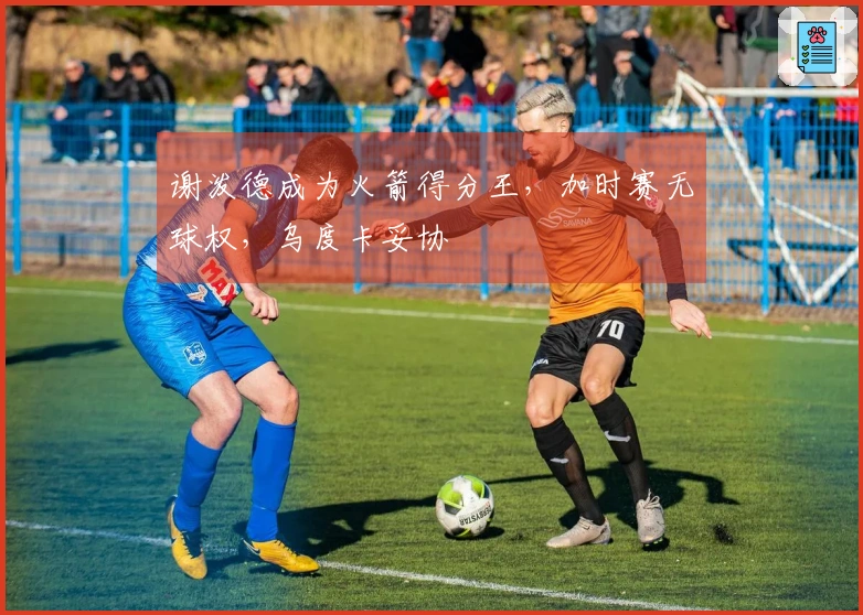 谢泼德成为火箭得分王，加时赛无球权，乌度卡妥协