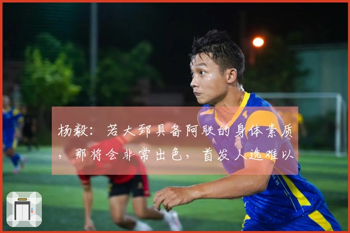 杨毅：若大郅具备阿联的身体素质，那将会非常出色，首发人选难以确定。