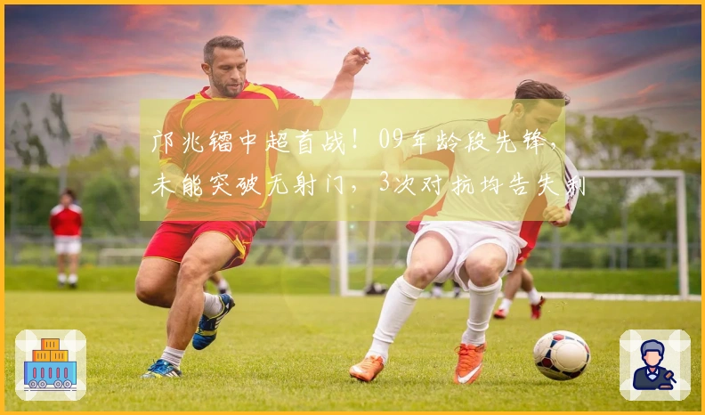 邝兆镭中超首战！09年龄段先锋，未能突破无射门，3次对抗均告失利