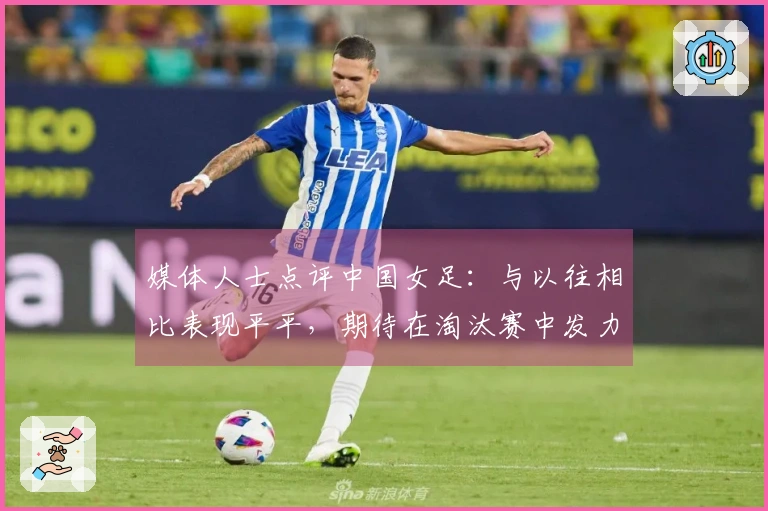 媒体人士点评中国女足：与以往相比表现平平，期待在淘汰赛中发力