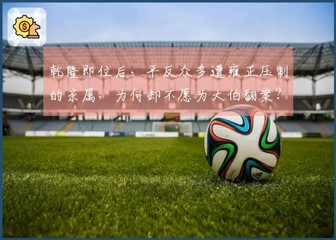 乾隆即位后，平反众多遭雍正压制的亲属，为何却不愿为大伯翻案？