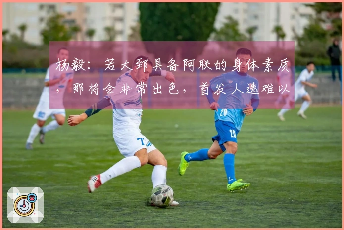 杨毅：若大郅具备阿联的身体素质，那将会非常出色，首发人选难以确定。