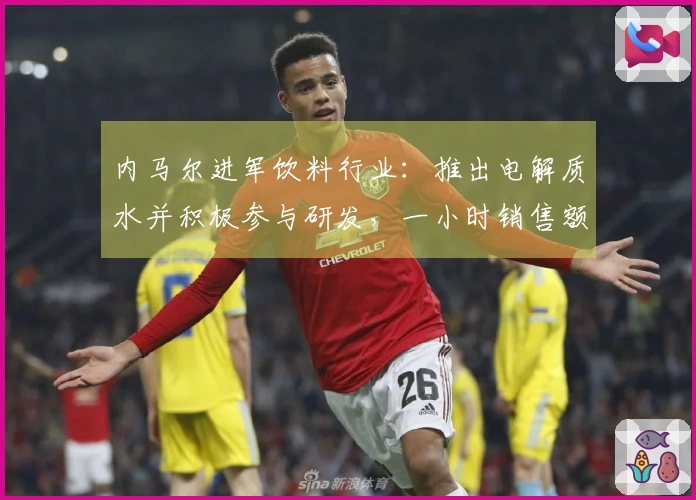 内马尔进军饮料行业：推出电解质水并积极参与研发，一小时销售额达75万元